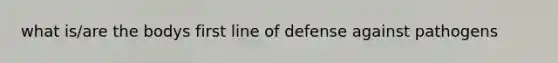 what is/are the bodys first line of defense against pathogens