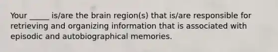 Your _____ is/are the brain region(s) that is/are responsible for retrieving and organizing information that is associated with episodic and autobiographical memories.