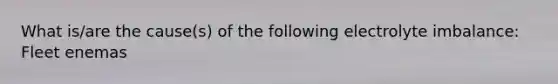 What is/are the cause(s) of the following electrolyte imbalance: Fleet enemas