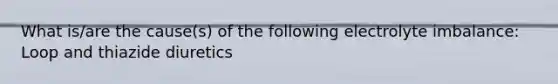 What is/are the cause(s) of the following electrolyte imbalance: Loop and thiazide diuretics