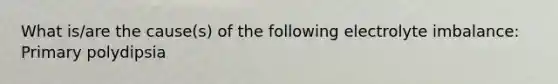 What is/are the cause(s) of the following electrolyte imbalance: Primary polydipsia