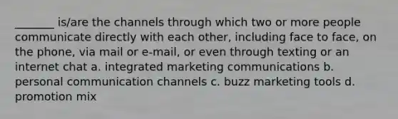 _______ is/are the channels through which two or more people communicate directly with each other, including face to face, on the phone, via mail or e-mail, or even through texting or an internet chat a. integrated marketing communications b. personal communication channels c. buzz marketing tools d. promotion mix