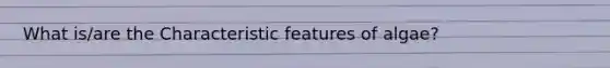 What is/are the Characteristic features of algae?