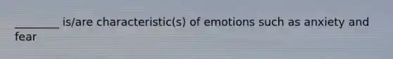 ________ is/are characteristic(s) of emotions such as anxiety and fear