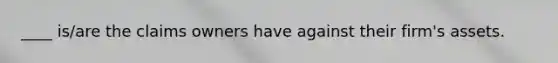 ____ is/are the claims owners have against their firm's assets.