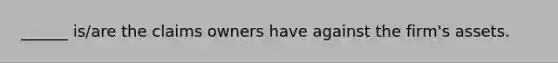 ______ is/are the claims owners have against the firm's assets.