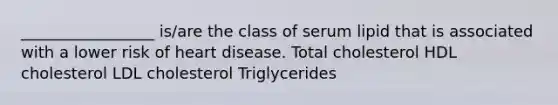 _________________ is/are the class of serum lipid that is associated with a lower risk of heart disease. Total cholesterol HDL cholesterol LDL cholesterol Triglycerides