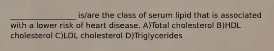 _________________ is/are the class of serum lipid that is associated with a lower risk of heart disease. A)Total cholesterol B)HDL cholesterol C)LDL cholesterol D)Triglycerides