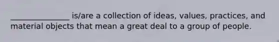 _______________ is/are a collection of ideas, values, practices, and material objects that mean a great deal to a group of people.