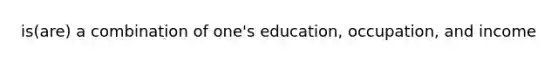 is(are) a combination of one's education, occupation, and income