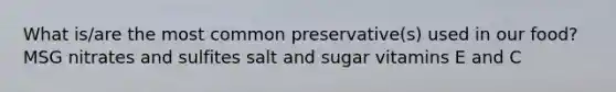 What is/are the most common preservative(s) used in our food? MSG nitrates and sulfites salt and sugar vitamins E and C