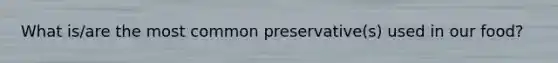 What is/are the most common preservative(s) used in our food?