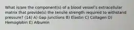 What is/are the component(s) of a blood vesselʹs extracellular matrix that provide(s) the tensile strength required to withstand pressure? (14) A) Gap junctions B) Elastin C) Collagen D) Hemoglobin E) Albumin