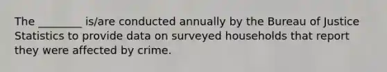 The ________ is/are conducted annually by the Bureau of Justice Statistics to provide data on surveyed households that report they were affected by crime.