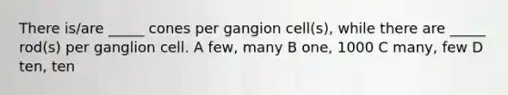 There is/are _____ cones per gangion cell(s), while there are _____ rod(s) per ganglion cell. A few, many B one, 1000 C many, few D ten, ten