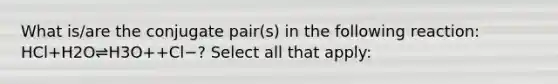 What is/are the conjugate pair(s) in the following reaction: HCl+H2O⇌H3O++Cl−? Select all that apply: