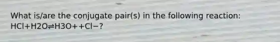 What is/are the conjugate pair(s) in the following reaction: HCl+H2O⇌H3O++Cl−?