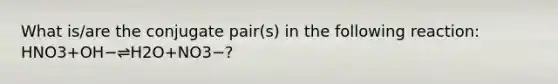 What is/are the conjugate pair(s) in the following reaction: HNO3+OH−⇌H2O+NO3−?