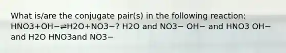 What is/are the conjugate pair(s) in the following reaction: HNO3+OH−⇌H2O+NO3−? H2O and NO3− OH− and HNO3 OH− and H2O HNO3and NO3−