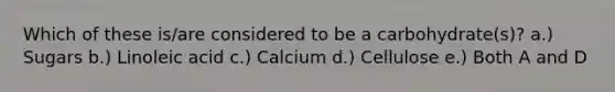 Which of these is/are considered to be a carbohydrate(s)? a.) Sugars b.) Linoleic acid c.) Calcium d.) Cellulose e.) Both A and D