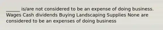 ______ is/are not considered to be an expense of doing business. Wages Cash dividends Buying Landscaping Supplies None are considered to be an expenses of doing business