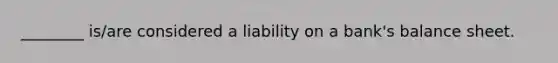 ________ is/are considered a liability on a bank's balance sheet.