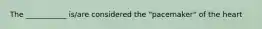 The ___________ is/are considered the "pacemaker" of the heart