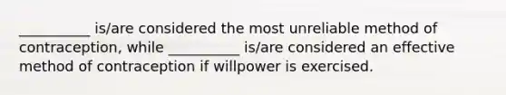 __________ is/are considered the most unreliable method of contraception, while __________ is/are considered an effective method of contraception if willpower is exercised.