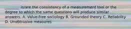 ________ is/are the consistency of a measurement tool or the degree to which the same questions will produce similar answers. A. Value-free sociology B. Grounded theory C. Reliability D. Unobtrusive measures