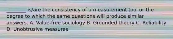 ________ is/are the consistency of a measurement tool or the degree to which the same questions will produce similar answers. A. Value-free sociology B. Grounded theory C. Reliability D. Unobtrusive measures