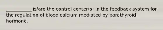 ___________ is/are the control center(s) in the feedback system for the regulation of blood calcium mediated by parathyroid hormone.