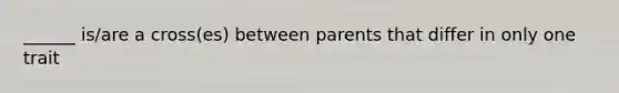 ______ is/are a cross(es) between parents that differ in only one trait