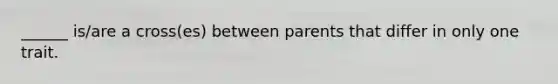 ______ is/are a cross(es) between parents that differ in only one trait.