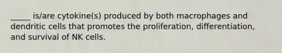 _____ is/are cytokine(s) produced by both macrophages and dendritic cells that promotes the proliferation, differentiation, and survival of NK cells.
