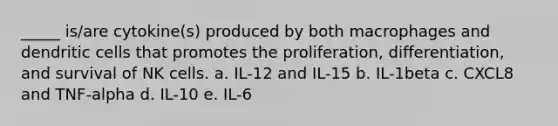 _____ is/are cytokine(s) produced by both macrophages and dendritic cells that promotes the proliferation, differentiation, and survival of NK cells. a. IL-12 and IL-15 b. IL-1beta c. CXCL8 and TNF-alpha d. IL-10 e. IL-6