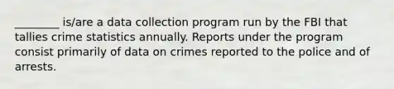 ________ is/are a data collection program run by the FBI that tallies crime statistics annually. Reports under the program consist primarily of data on crimes reported to the police and of arrests.