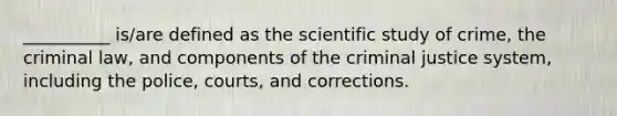 __________ is/are defined as the scientific study of crime, the criminal law, and components of <a href='https://www.questionai.com/knowledge/kuANd41CrG-the-criminal-justice-system' class='anchor-knowledge'>the criminal justice system</a>, including the police, courts, and corrections.