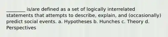 ________ is/are defined as a set of logically interrelated statements that attempts to describe, explain, and (occasionally) predict social events. a. Hypotheses b. Hunches c. Theory d. Perspectives