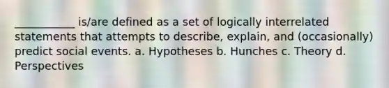 ___________ is/are defined as a set of logically interrelated statements that attempts to describe, explain, and (occasionally) predict social events. a. Hypotheses b. Hunches c. Theory d. Perspectives