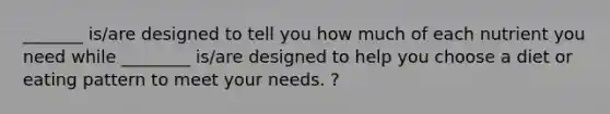 _______ is/are designed to tell you how much of each nutrient you need while ________ is/are designed to help you choose a diet or eating pattern to meet your needs. ?