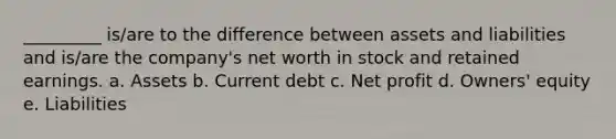 _________ is/are to the difference between assets and liabilities and is/are the company's net worth in stock and retained earnings. a. Assets b. Current debt c. Net profit d. Owners' equity e. Liabilities