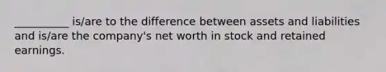 __________ is/are to the difference between assets and liabilities and is/are the company's net worth in stock and retained earnings.