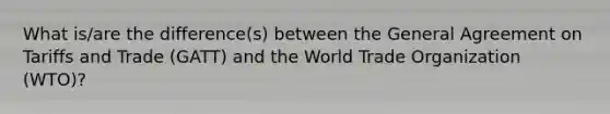 What is/are the difference(s) between the General Agreement on Tariffs and Trade (GATT) and the World Trade Organization (WTO)?