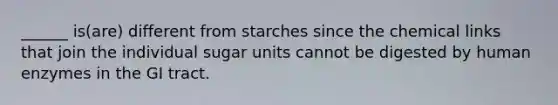 ______ is(are) different from starches since the chemical links that join the individual sugar units cannot be digested by human enzymes in the GI tract.