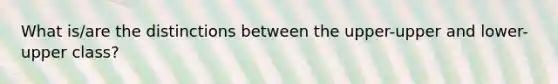 What is/are the distinctions between the upper-upper and lower-upper class?