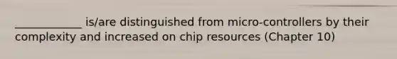 ____________ is/are distinguished from micro-controllers by their complexity and increased on chip resources (Chapter 10)