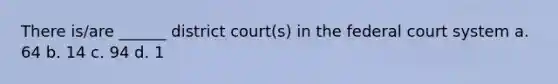 There is/are ______ district court(s) in the federal court system a. 64 b. 14 c. 94 d. 1