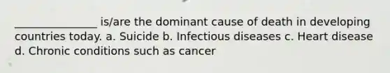 _______________ is/are the dominant cause of death in developing countries today. a. Suicide b. Infectious diseases c. Heart disease d. Chronic conditions such as cancer