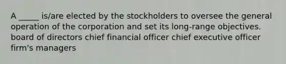 A _____ is/are elected by the stockholders to oversee the general operation of the corporation and set its long-range objectives. board of directors chief financial officer chief executive officer firm's managers