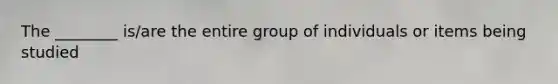 The ________ is/are the entire group of individuals or items being studied